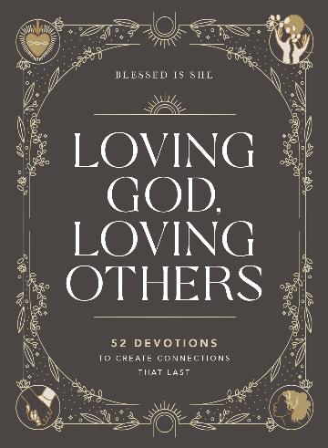 Loving God, Loving Others: 52 Devotions To Create Connections That Last